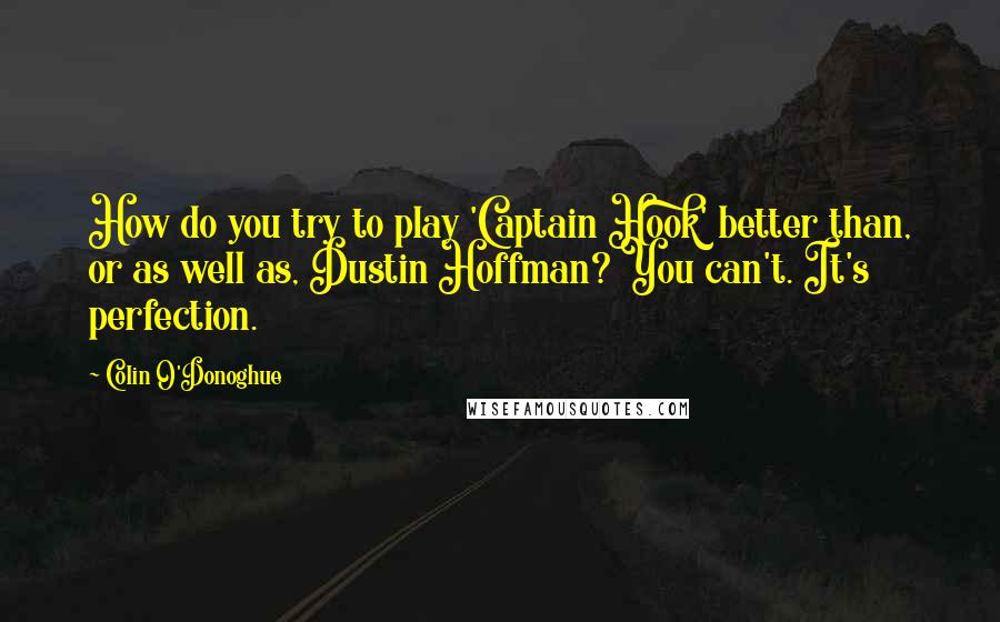 Colin O'Donoghue quotes: How do you try to play 'Captain Hook' better than, or as well as, Dustin Hoffman? You can't. It's perfection.