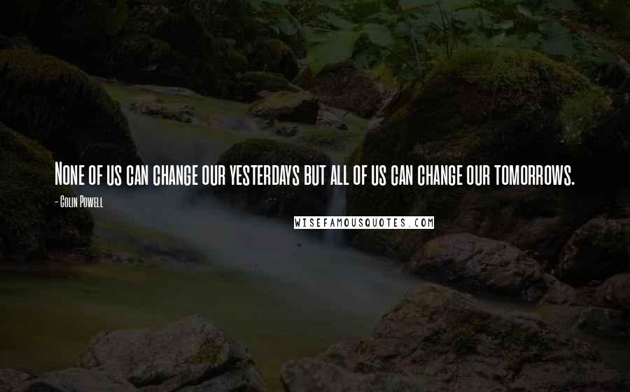 Colin Powell quotes: None of us can change our yesterdays but all of us can change our tomorrows.