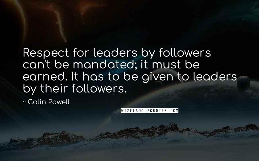 Colin Powell quotes: Respect for leaders by followers can't be mandated; it must be earned. It has to be given to leaders by their followers.