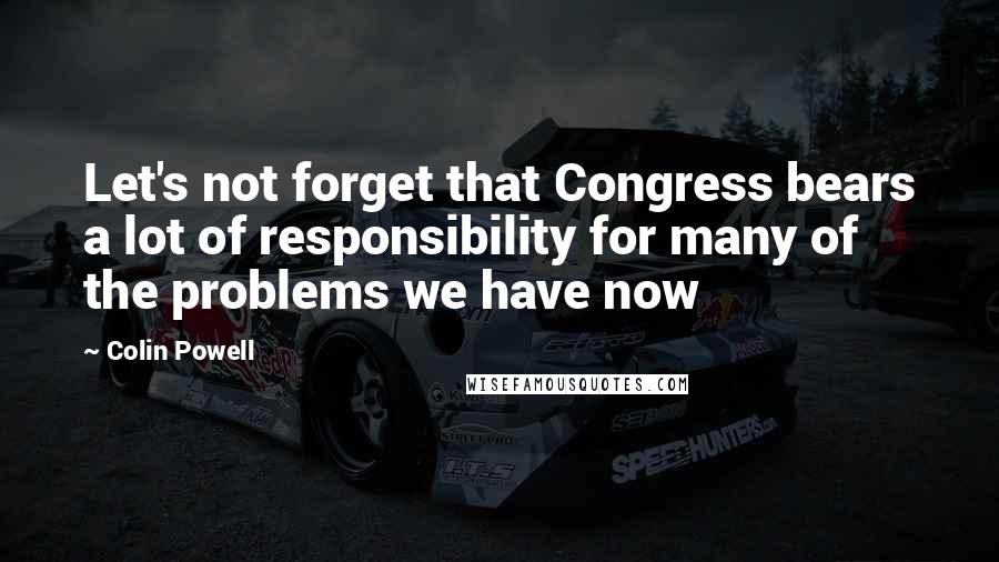Colin Powell quotes: Let's not forget that Congress bears a lot of responsibility for many of the problems we have now