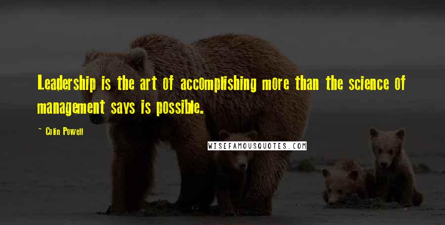 Colin Powell quotes: Leadership is the art of accomplishing more than the science of management says is possible.