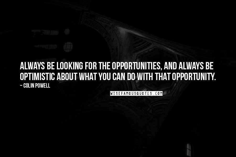 Colin Powell quotes: Always be looking for the opportunities, and always be optimistic about what you can do with that opportunity.