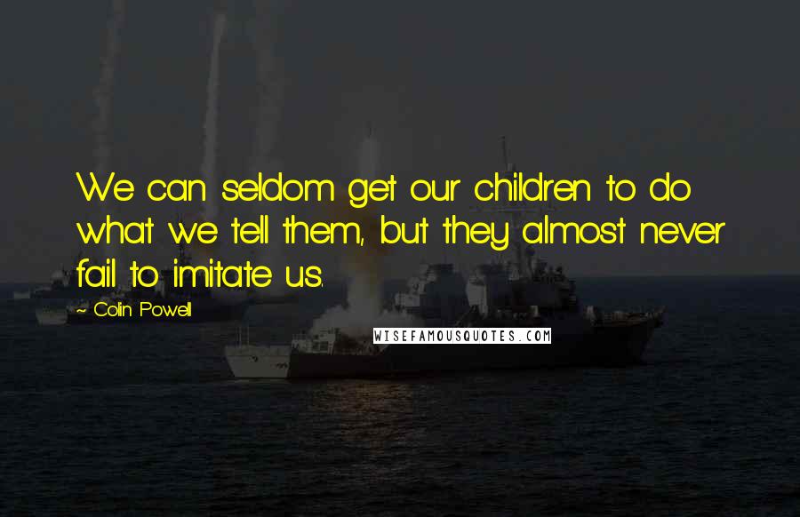 Colin Powell quotes: We can seldom get our children to do what we tell them, but they almost never fail to imitate us.