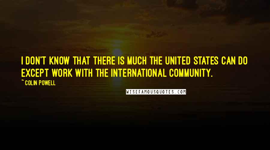 Colin Powell quotes: I don't know that there is much the United States can do except work with the international community.