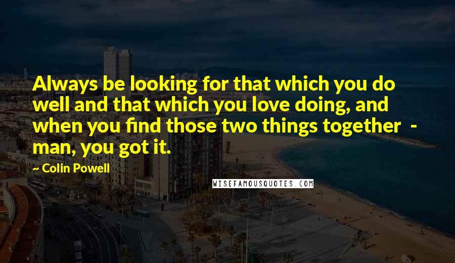 Colin Powell quotes: Always be looking for that which you do well and that which you love doing, and when you find those two things together - man, you got it.