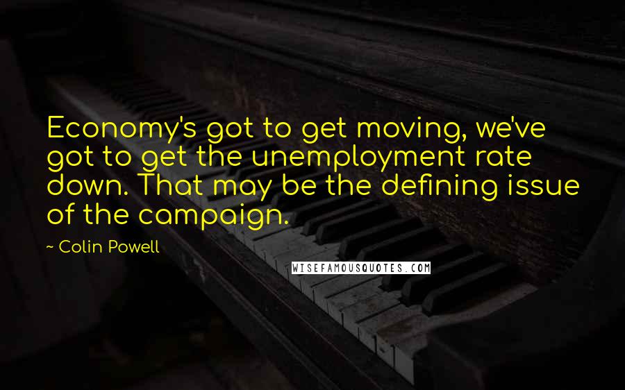 Colin Powell quotes: Economy's got to get moving, we've got to get the unemployment rate down. That may be the defining issue of the campaign.