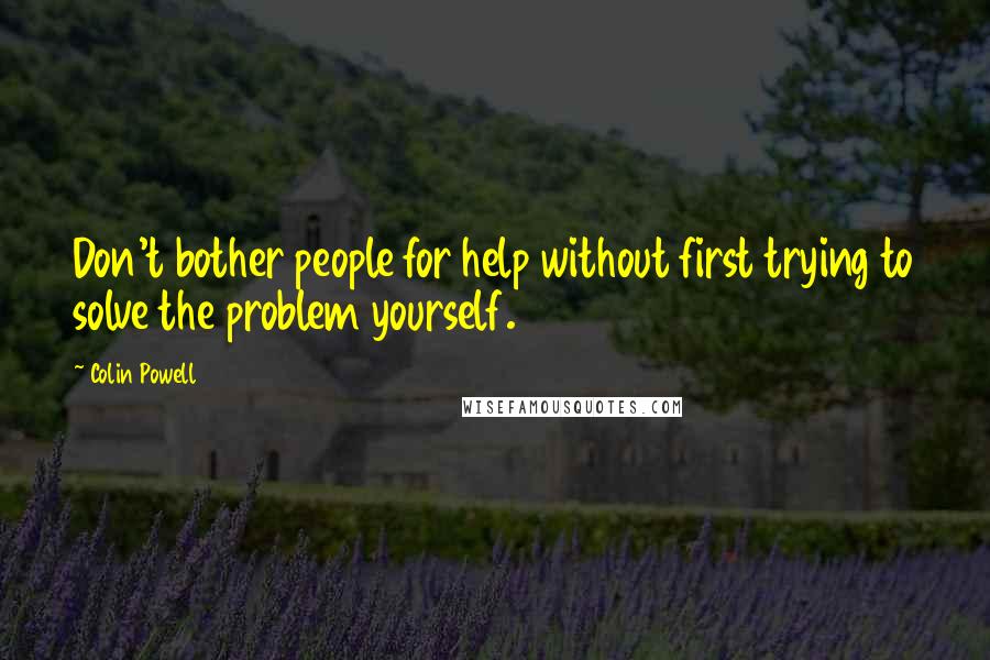 Colin Powell quotes: Don't bother people for help without first trying to solve the problem yourself.