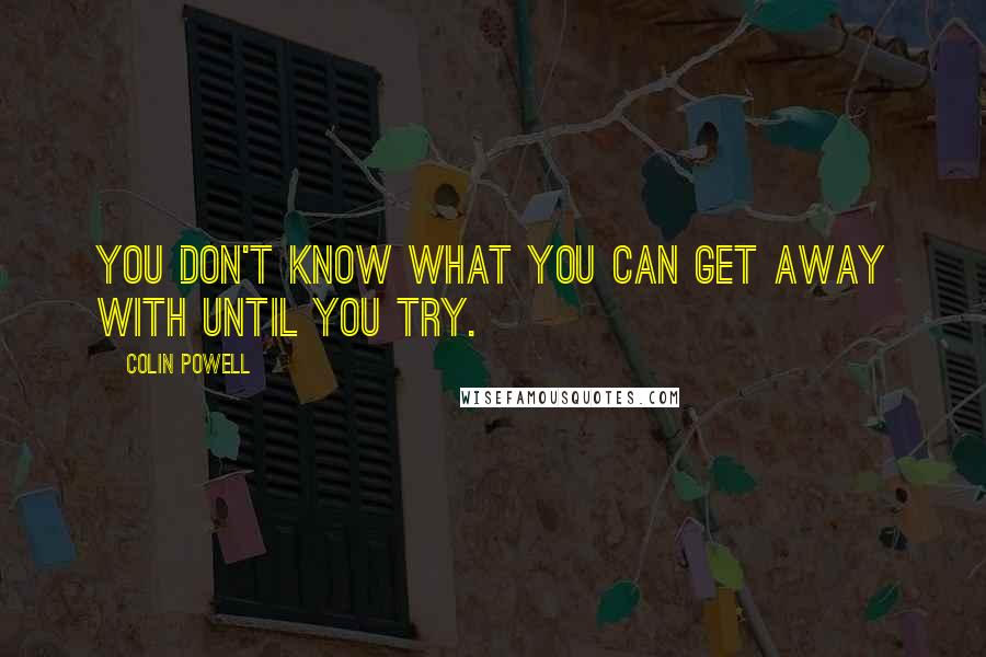 Colin Powell quotes: You don't know what you can get away with until you try.