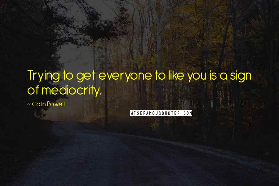 Colin Powell quotes: Trying to get everyone to like you is a sign of mediocrity.