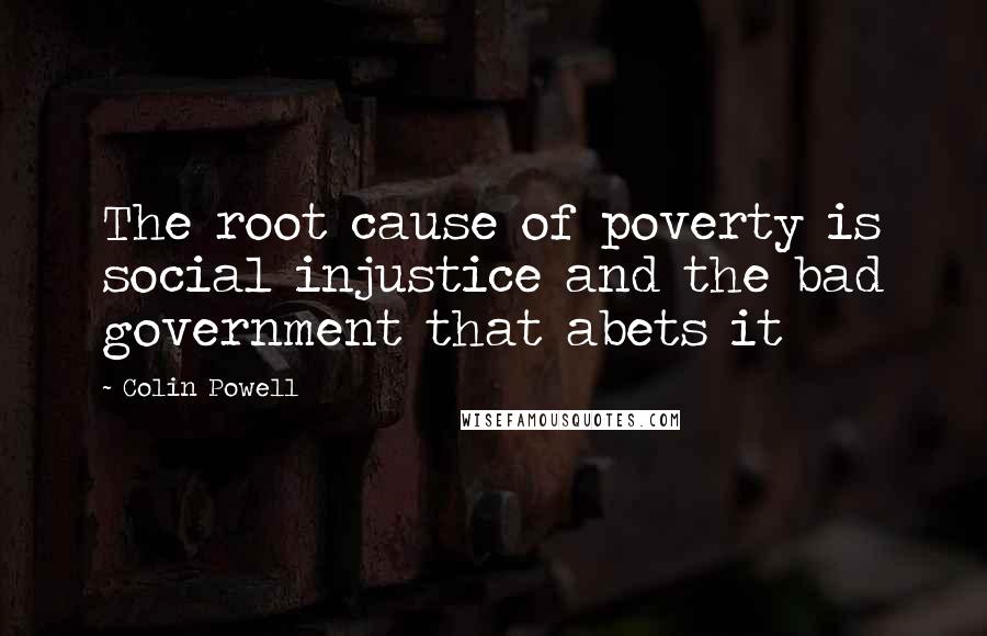 Colin Powell quotes: The root cause of poverty is social injustice and the bad government that abets it