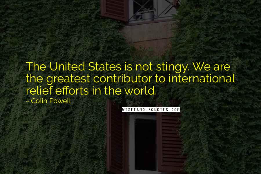 Colin Powell quotes: The United States is not stingy. We are the greatest contributor to international relief efforts in the world.
