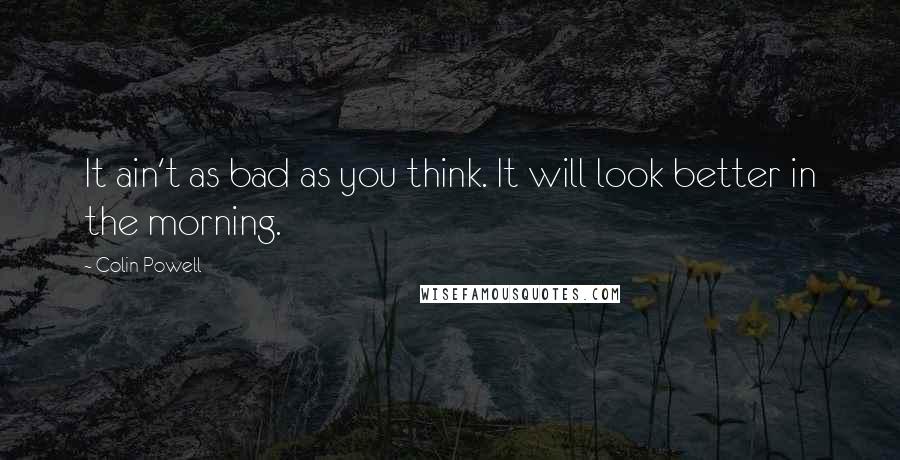 Colin Powell quotes: It ain't as bad as you think. It will look better in the morning.