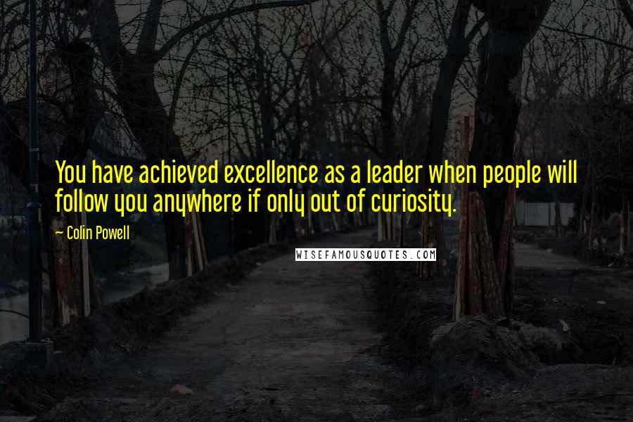 Colin Powell quotes: You have achieved excellence as a leader when people will follow you anywhere if only out of curiosity.