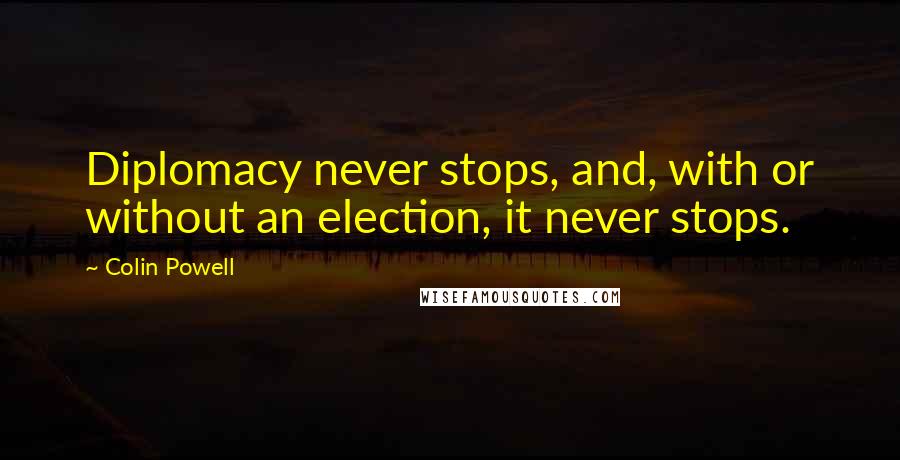 Colin Powell quotes: Diplomacy never stops, and, with or without an election, it never stops.