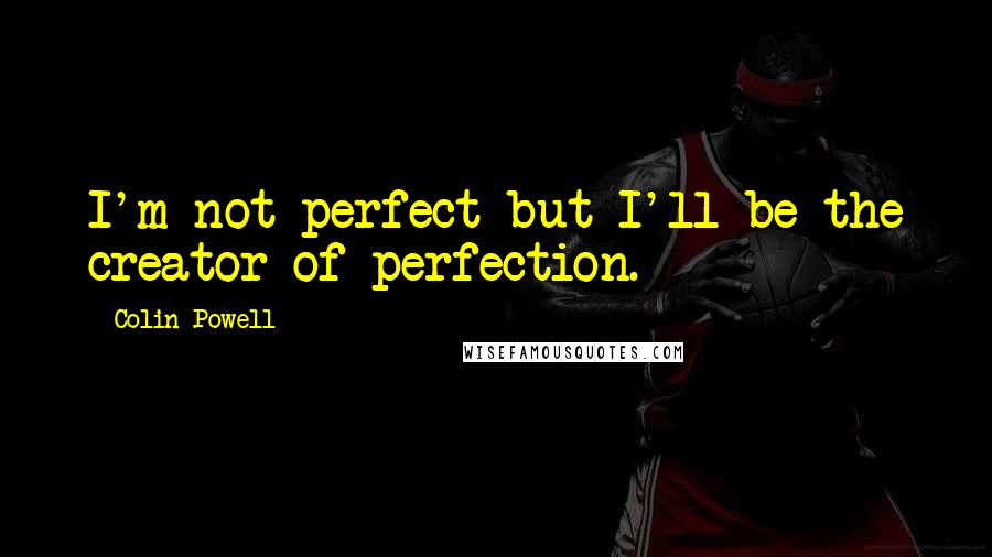 Colin Powell quotes: I'm not perfect but I'll be the creator of perfection.