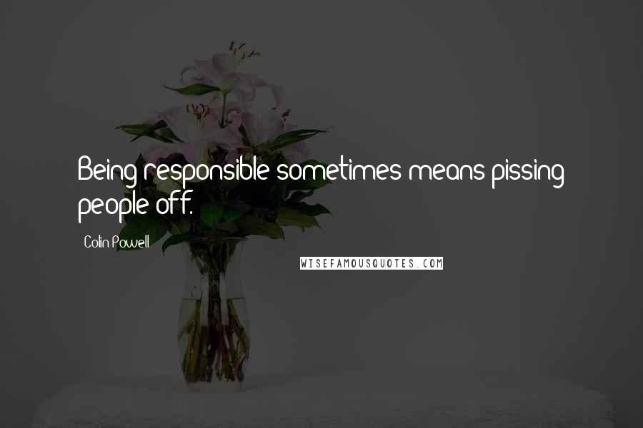 Colin Powell quotes: Being responsible sometimes means pissing people off.