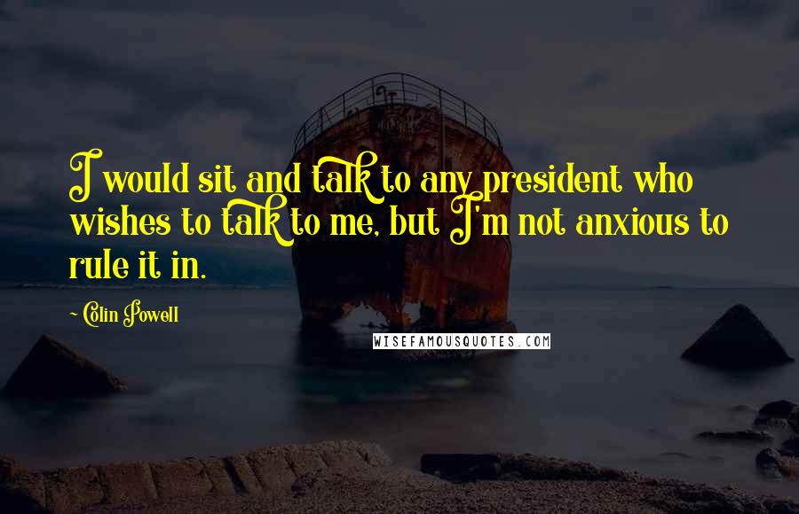 Colin Powell quotes: I would sit and talk to any president who wishes to talk to me, but I'm not anxious to rule it in.
