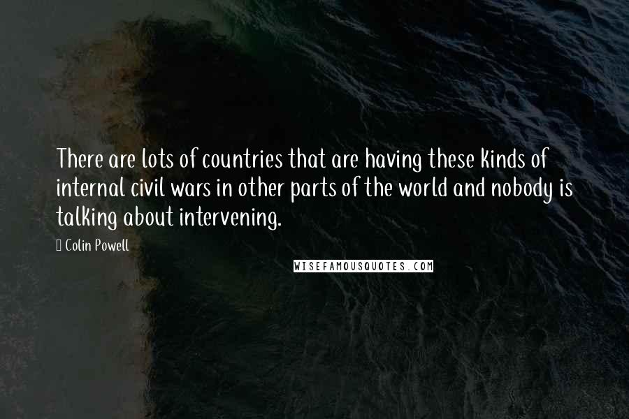 Colin Powell quotes: There are lots of countries that are having these kinds of internal civil wars in other parts of the world and nobody is talking about intervening.