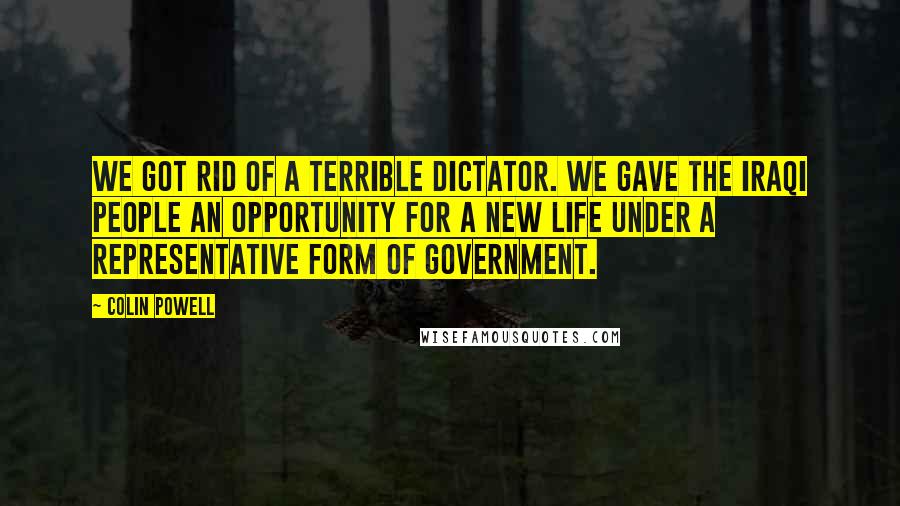 Colin Powell quotes: We got rid of a terrible dictator. We gave the Iraqi people an opportunity for a new life under a representative form of government.