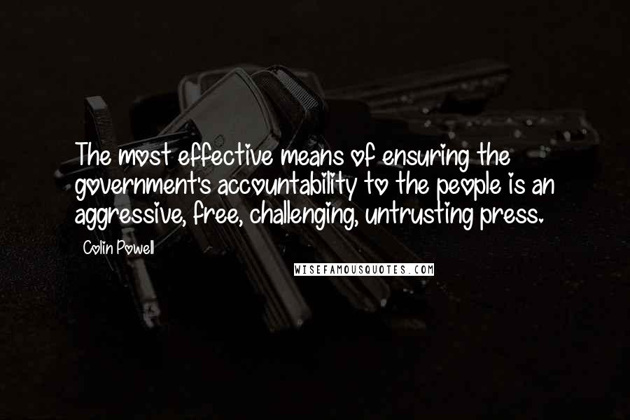 Colin Powell quotes: The most effective means of ensuring the government's accountability to the people is an aggressive, free, challenging, untrusting press.