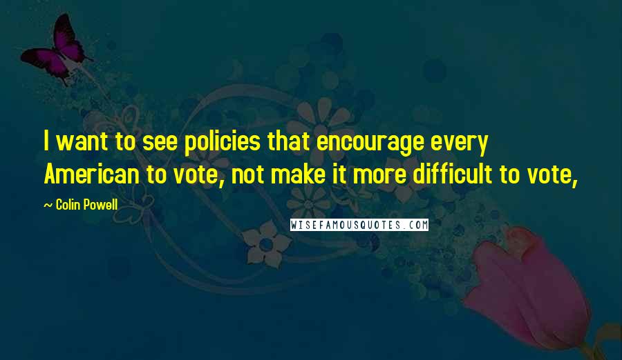 Colin Powell quotes: I want to see policies that encourage every American to vote, not make it more difficult to vote,