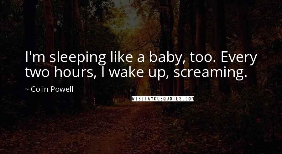 Colin Powell quotes: I'm sleeping like a baby, too. Every two hours, I wake up, screaming.