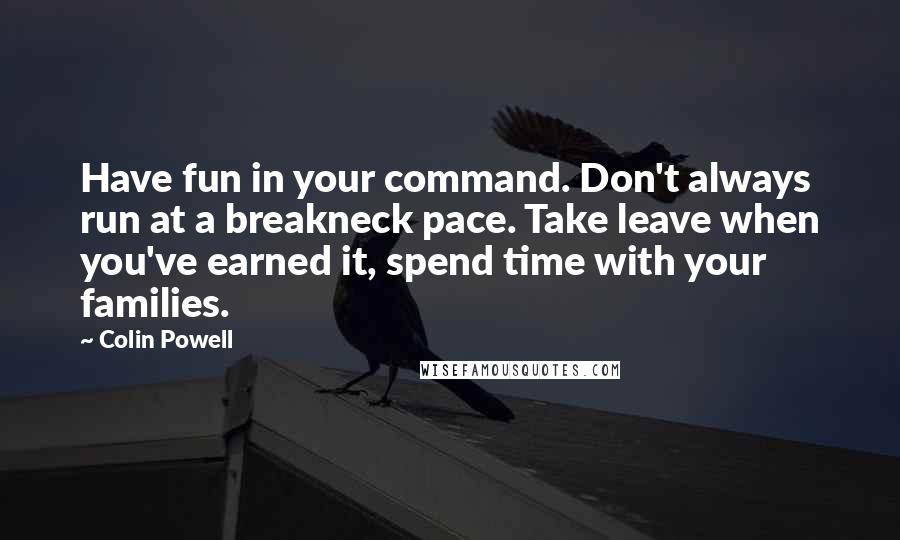 Colin Powell quotes: Have fun in your command. Don't always run at a breakneck pace. Take leave when you've earned it, spend time with your families.