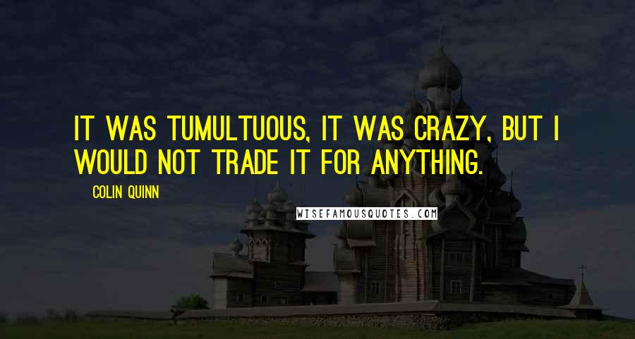 Colin Quinn quotes: It was tumultuous, it was crazy, but I would not trade it for anything.