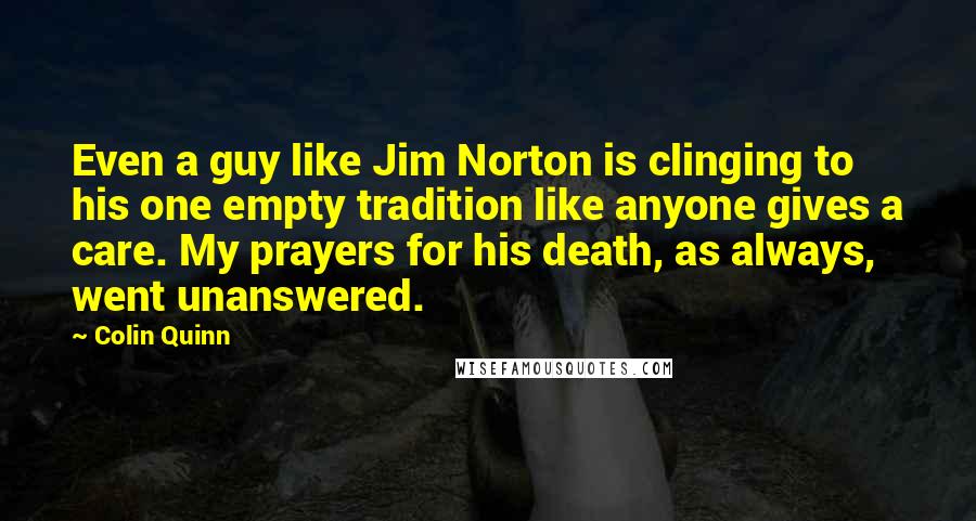 Colin Quinn quotes: Even a guy like Jim Norton is clinging to his one empty tradition like anyone gives a care. My prayers for his death, as always, went unanswered.