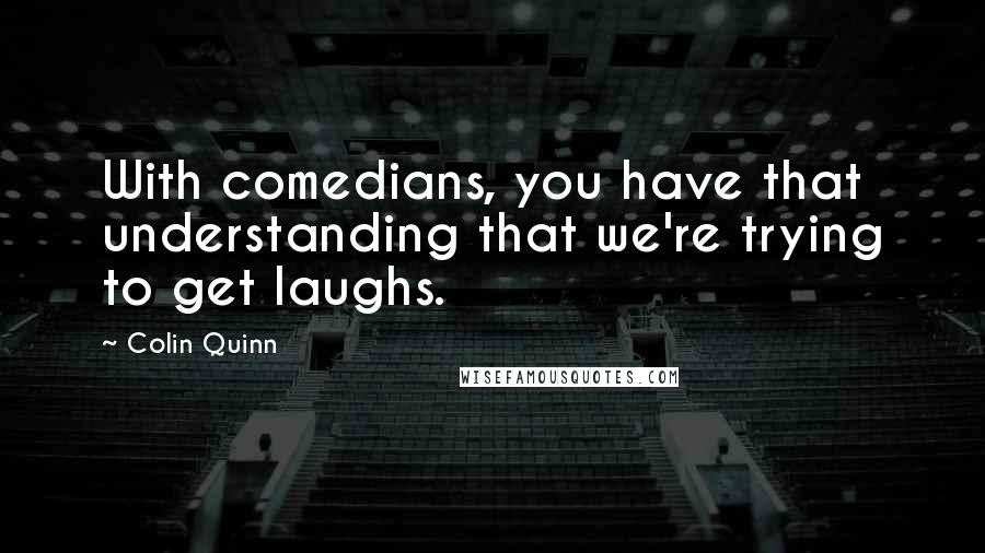Colin Quinn quotes: With comedians, you have that understanding that we're trying to get laughs.