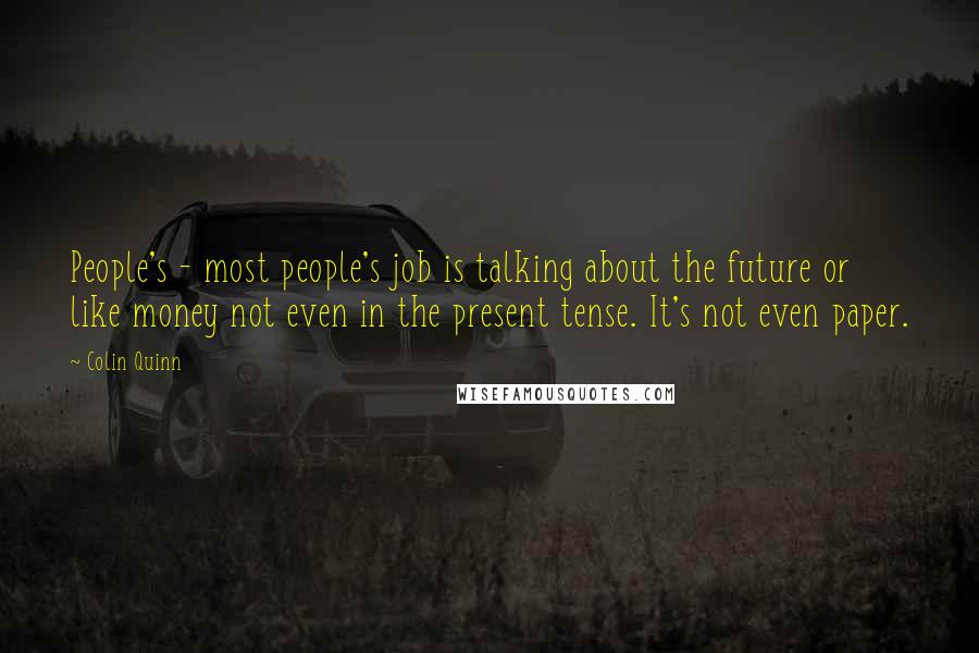 Colin Quinn quotes: People's - most people's job is talking about the future or like money not even in the present tense. It's not even paper.