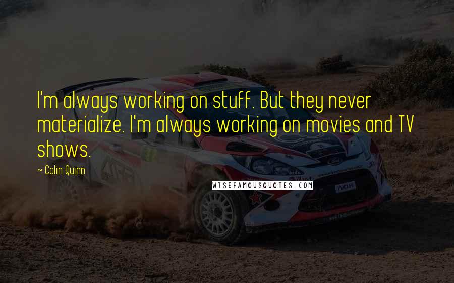 Colin Quinn quotes: I'm always working on stuff. But they never materialize. I'm always working on movies and TV shows.