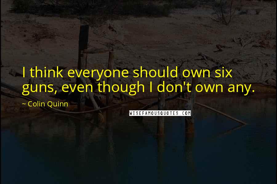 Colin Quinn quotes: I think everyone should own six guns, even though I don't own any.