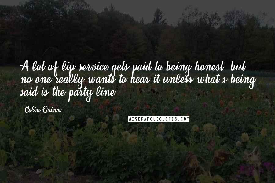 Colin Quinn quotes: A lot of lip service gets paid to being honest, but no one really wants to hear it unless what's being said is the party line.