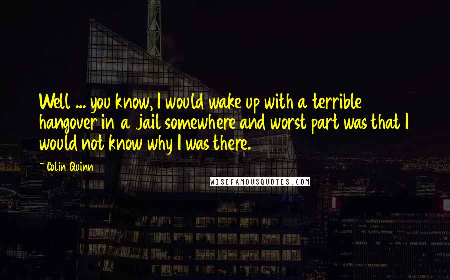 Colin Quinn quotes: Well ... you know, I would wake up with a terrible hangover in a jail somewhere and worst part was that I would not know why I was there.