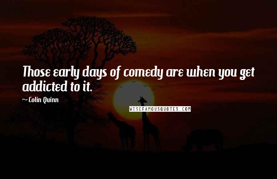 Colin Quinn quotes: Those early days of comedy are when you get addicted to it.