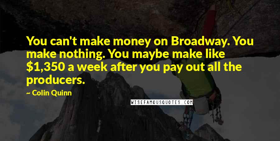 Colin Quinn quotes: You can't make money on Broadway. You make nothing. You maybe make like $1,350 a week after you pay out all the producers.