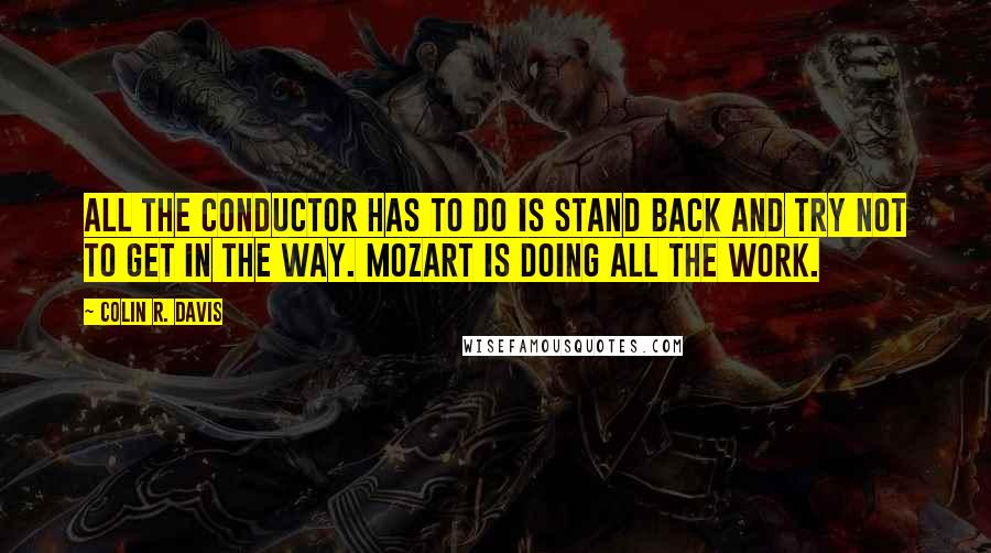 Colin R. Davis quotes: All the conductor has to do is stand back and try not to get in the way. Mozart is doing all the work.