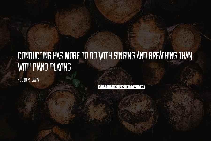 Colin R. Davis quotes: Conducting has more to do with singing and breathing than with piano-playing.