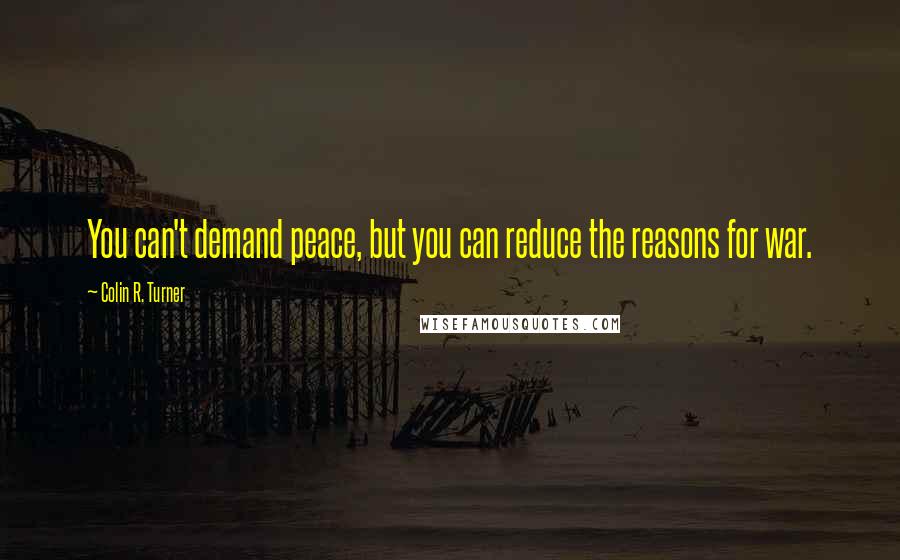 Colin R. Turner quotes: You can't demand peace, but you can reduce the reasons for war.