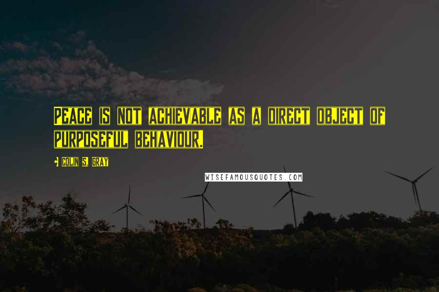 Colin S. Gray quotes: Peace is not achievable as a direct object of purposeful behaviour.