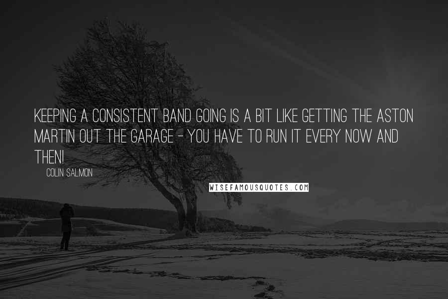 Colin Salmon quotes: Keeping a consistent band going is a bit like getting the Aston Martin out the garage - you have to run it every now and then!