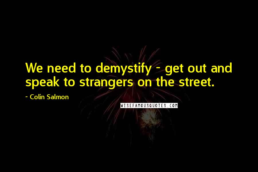 Colin Salmon quotes: We need to demystify - get out and speak to strangers on the street.