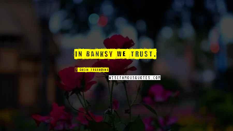 Colin Tegerdine quotes: In BANKSY we trust.