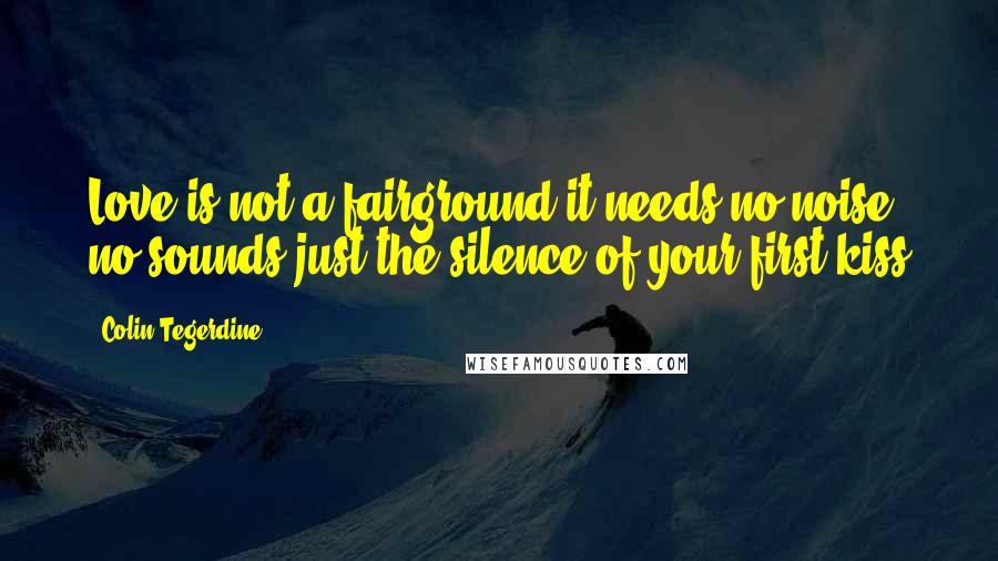 Colin Tegerdine quotes: Love is not a fairground it needs no noise no sounds just the silence of your first kiss