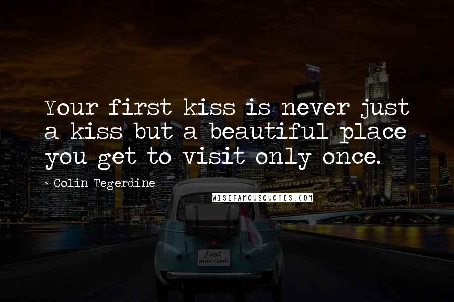 Colin Tegerdine quotes: Your first kiss is never just a kiss but a beautiful place you get to visit only once.