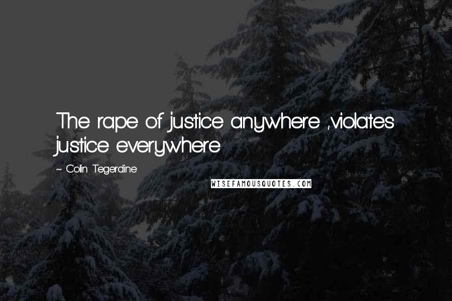Colin Tegerdine quotes: The rape of justice anywhere ,violates justice everywhere