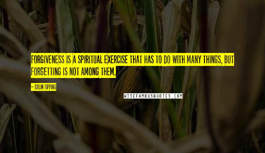 Colin Tipping quotes: Forgiveness is a spiritual exercise that has to do with many things, but forgetting is not among them.