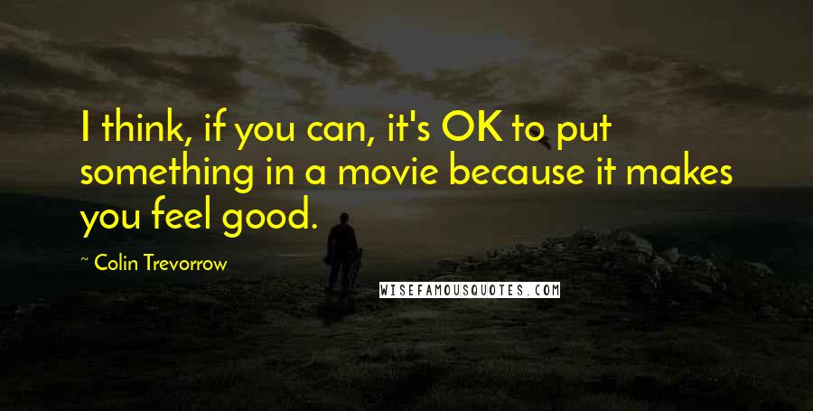 Colin Trevorrow quotes: I think, if you can, it's OK to put something in a movie because it makes you feel good.