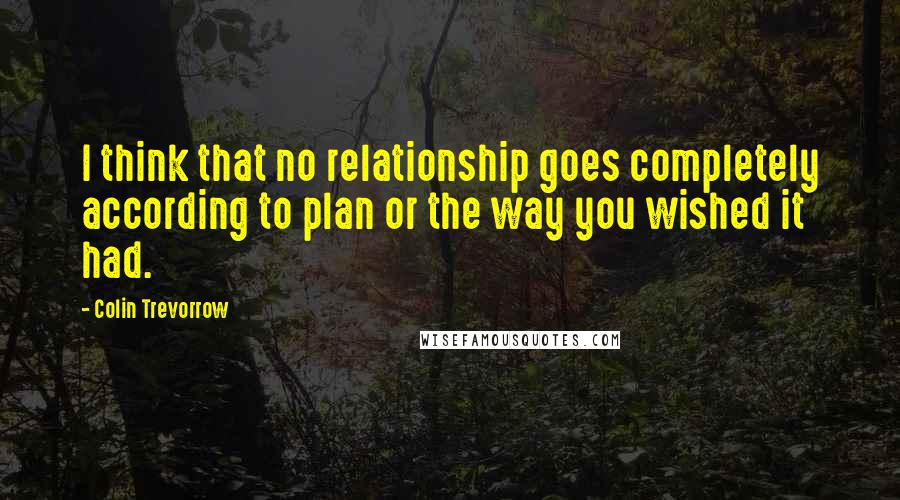 Colin Trevorrow quotes: I think that no relationship goes completely according to plan or the way you wished it had.